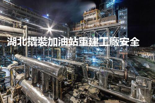 湖北撬裝加油站重建工廠安全與環(huán)保體系：關(guān)鍵技術(shù)與實(shí)施挑戰(zhàn)！